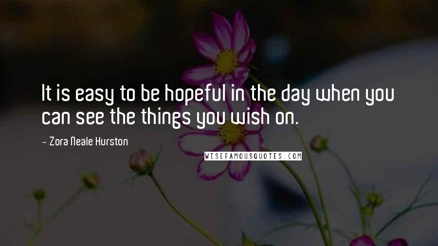 Zora Neale Hurston Quotes: It is easy to be hopeful in the day when you can see the things you wish on.