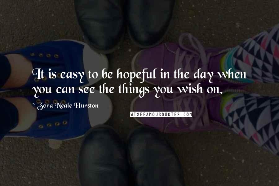 Zora Neale Hurston Quotes: It is easy to be hopeful in the day when you can see the things you wish on.