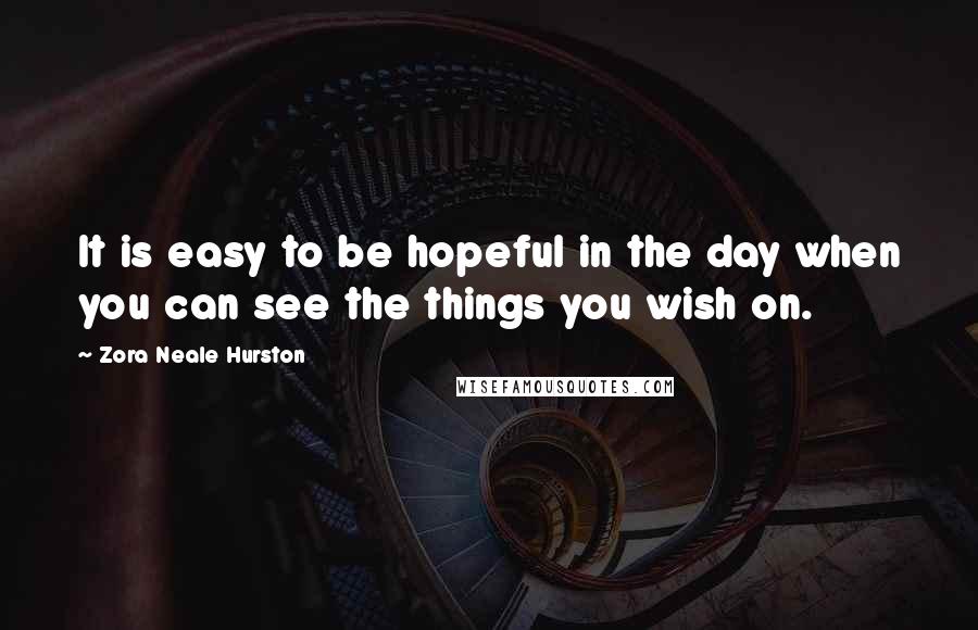 Zora Neale Hurston Quotes: It is easy to be hopeful in the day when you can see the things you wish on.