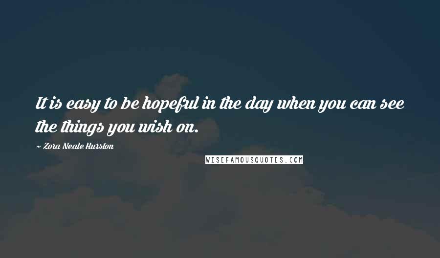 Zora Neale Hurston Quotes: It is easy to be hopeful in the day when you can see the things you wish on.