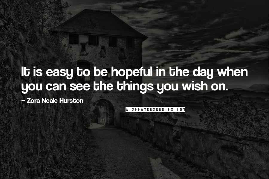 Zora Neale Hurston Quotes: It is easy to be hopeful in the day when you can see the things you wish on.