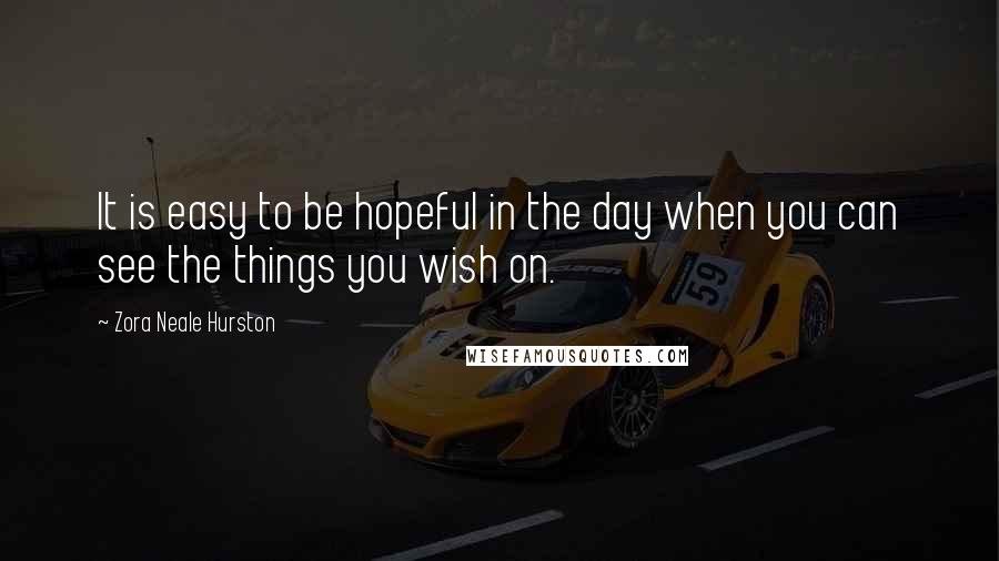 Zora Neale Hurston Quotes: It is easy to be hopeful in the day when you can see the things you wish on.