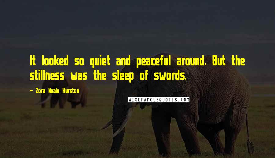 Zora Neale Hurston Quotes: It looked so quiet and peaceful around. But the stillness was the sleep of swords.