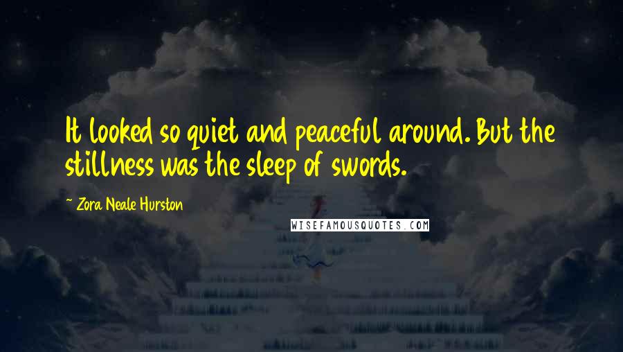 Zora Neale Hurston Quotes: It looked so quiet and peaceful around. But the stillness was the sleep of swords.