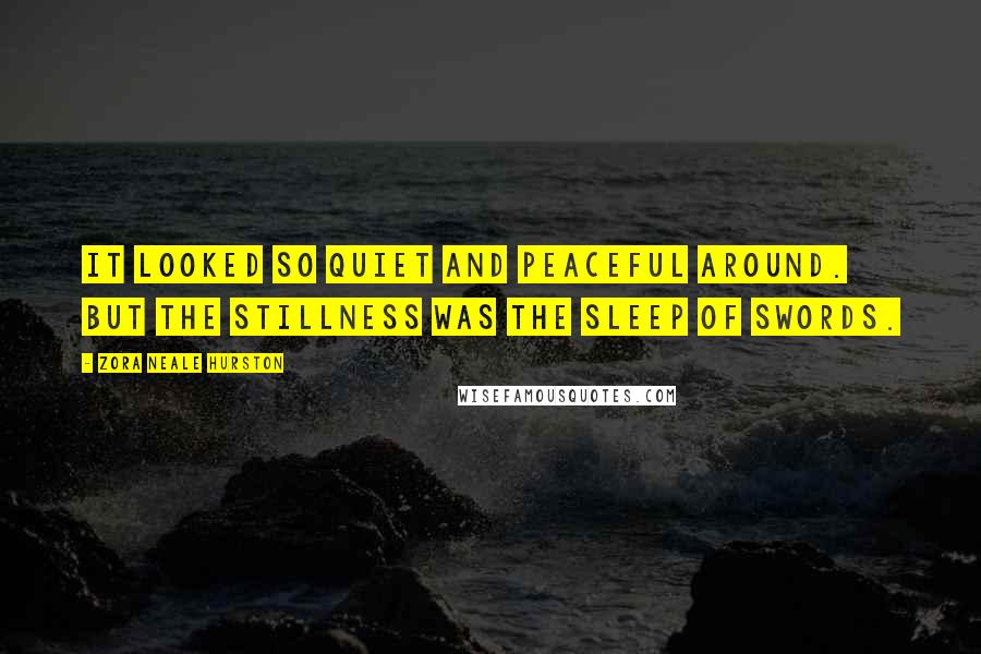 Zora Neale Hurston Quotes: It looked so quiet and peaceful around. But the stillness was the sleep of swords.