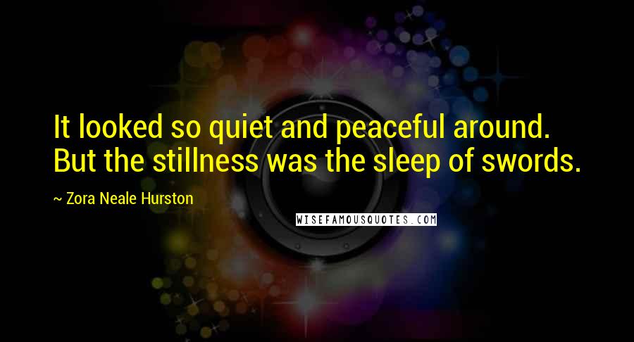Zora Neale Hurston Quotes: It looked so quiet and peaceful around. But the stillness was the sleep of swords.