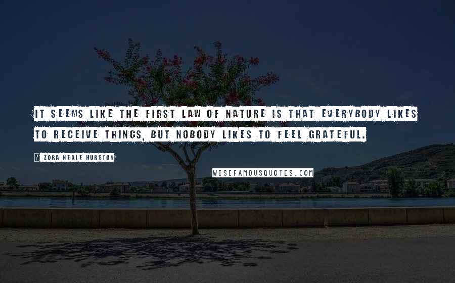 Zora Neale Hurston Quotes: It seems like the first law of Nature is that everybody likes to receive things, but nobody likes to feel grateful.