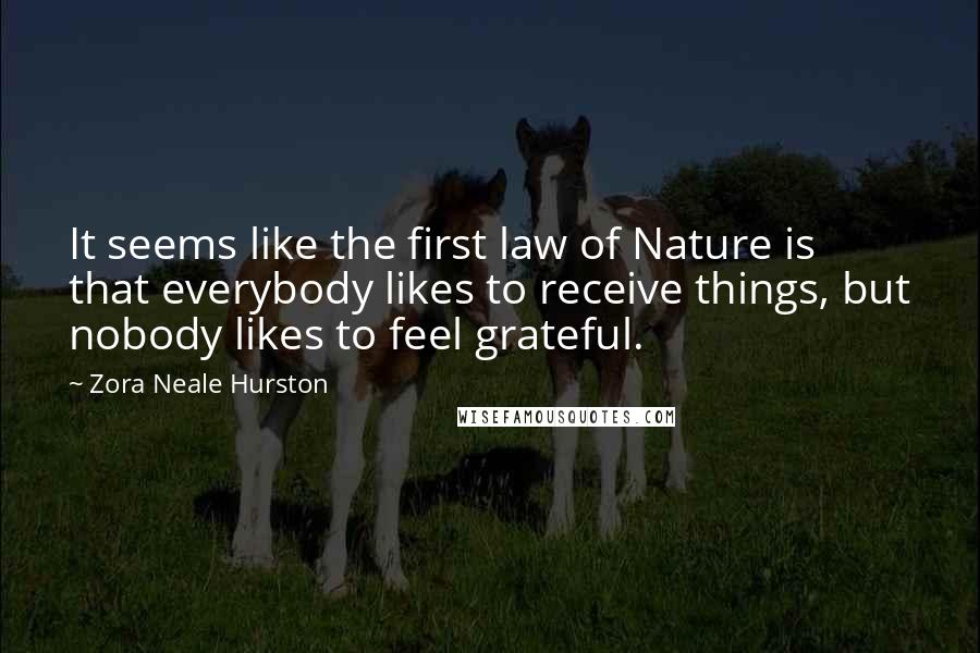Zora Neale Hurston Quotes: It seems like the first law of Nature is that everybody likes to receive things, but nobody likes to feel grateful.