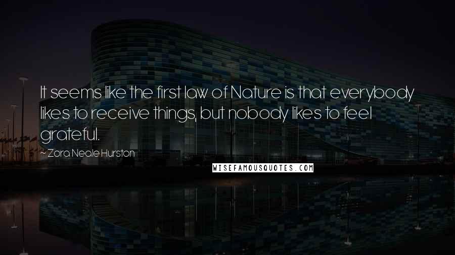 Zora Neale Hurston Quotes: It seems like the first law of Nature is that everybody likes to receive things, but nobody likes to feel grateful.