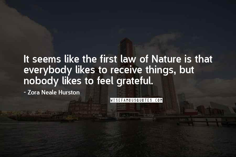 Zora Neale Hurston Quotes: It seems like the first law of Nature is that everybody likes to receive things, but nobody likes to feel grateful.