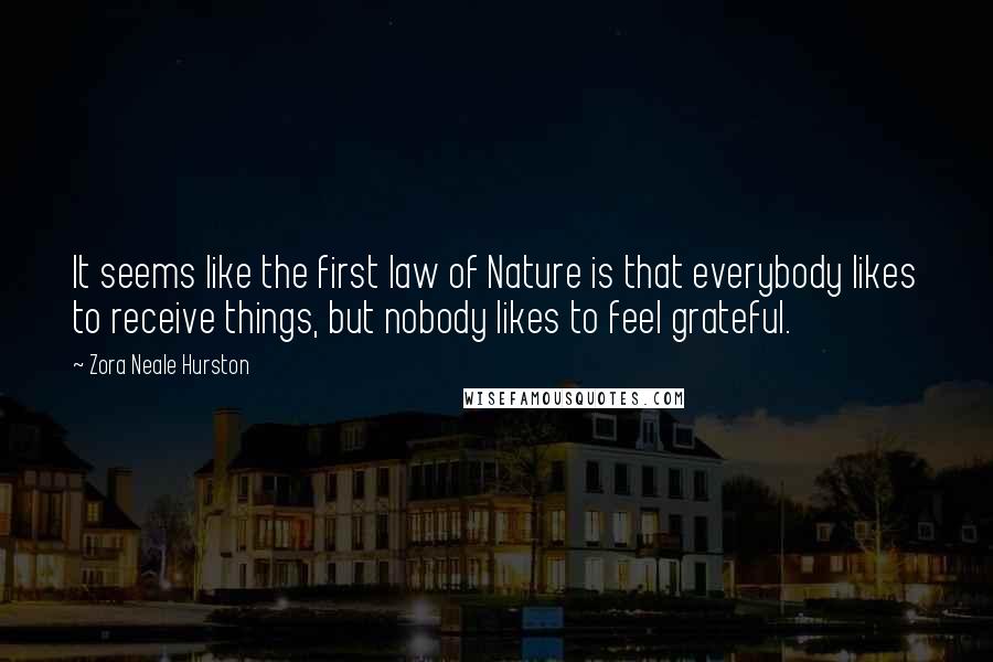 Zora Neale Hurston Quotes: It seems like the first law of Nature is that everybody likes to receive things, but nobody likes to feel grateful.