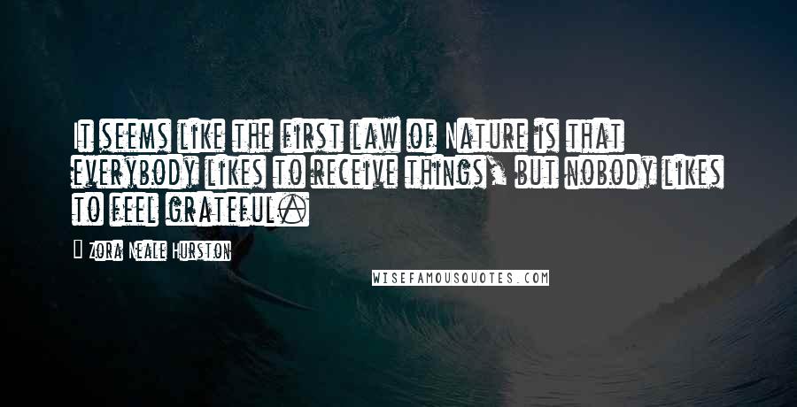 Zora Neale Hurston Quotes: It seems like the first law of Nature is that everybody likes to receive things, but nobody likes to feel grateful.