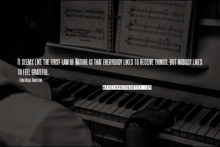 Zora Neale Hurston Quotes: It seems like the first law of Nature is that everybody likes to receive things, but nobody likes to feel grateful.