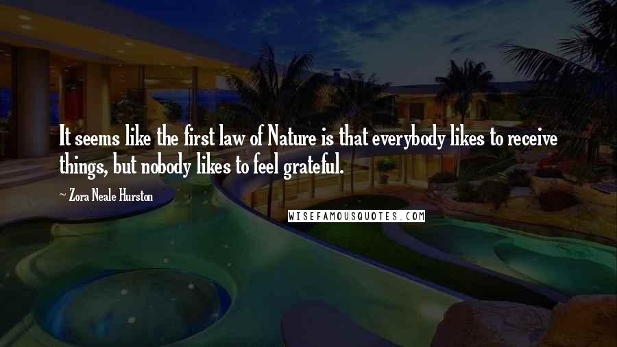 Zora Neale Hurston Quotes: It seems like the first law of Nature is that everybody likes to receive things, but nobody likes to feel grateful.