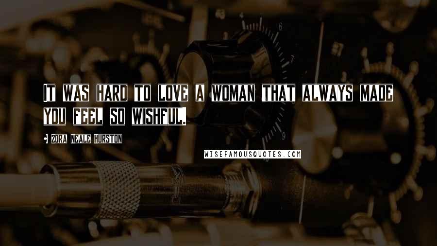 Zora Neale Hurston Quotes: It was hard to love a woman that always made you feel so wishful.