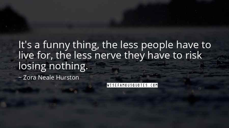 Zora Neale Hurston Quotes: It's a funny thing, the less people have to live for, the less nerve they have to risk losing nothing.