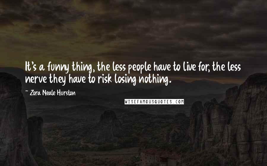 Zora Neale Hurston Quotes: It's a funny thing, the less people have to live for, the less nerve they have to risk losing nothing.