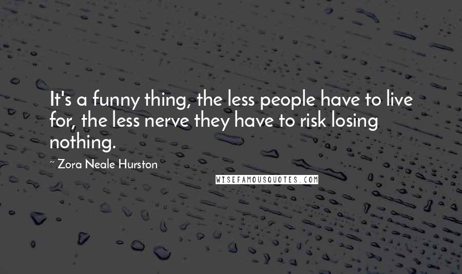 Zora Neale Hurston Quotes: It's a funny thing, the less people have to live for, the less nerve they have to risk losing nothing.