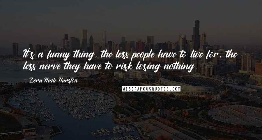 Zora Neale Hurston Quotes: It's a funny thing, the less people have to live for, the less nerve they have to risk losing nothing.