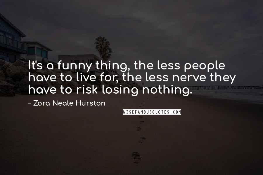 Zora Neale Hurston Quotes: It's a funny thing, the less people have to live for, the less nerve they have to risk losing nothing.