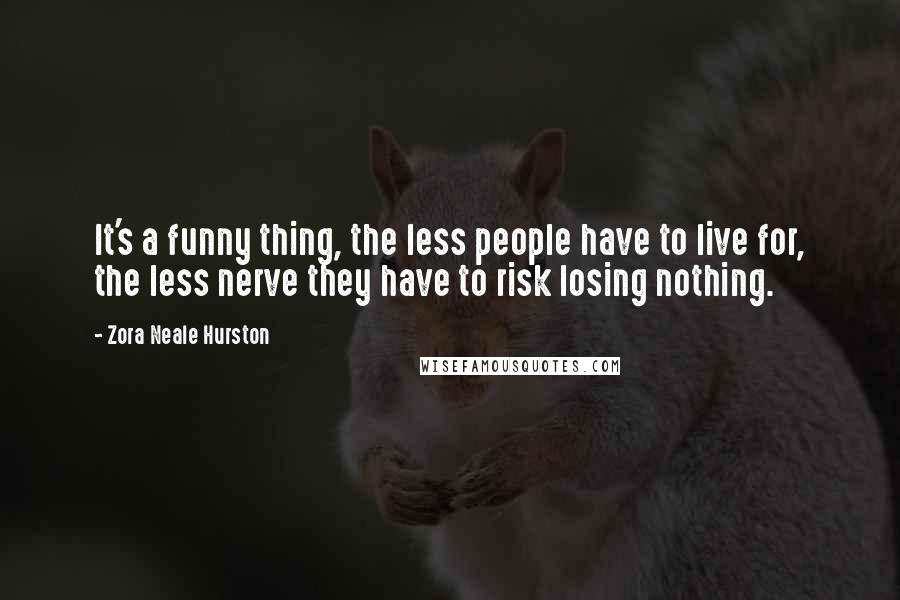 Zora Neale Hurston Quotes: It's a funny thing, the less people have to live for, the less nerve they have to risk losing nothing.