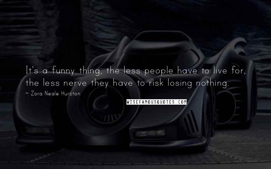 Zora Neale Hurston Quotes: It's a funny thing, the less people have to live for, the less nerve they have to risk losing nothing.