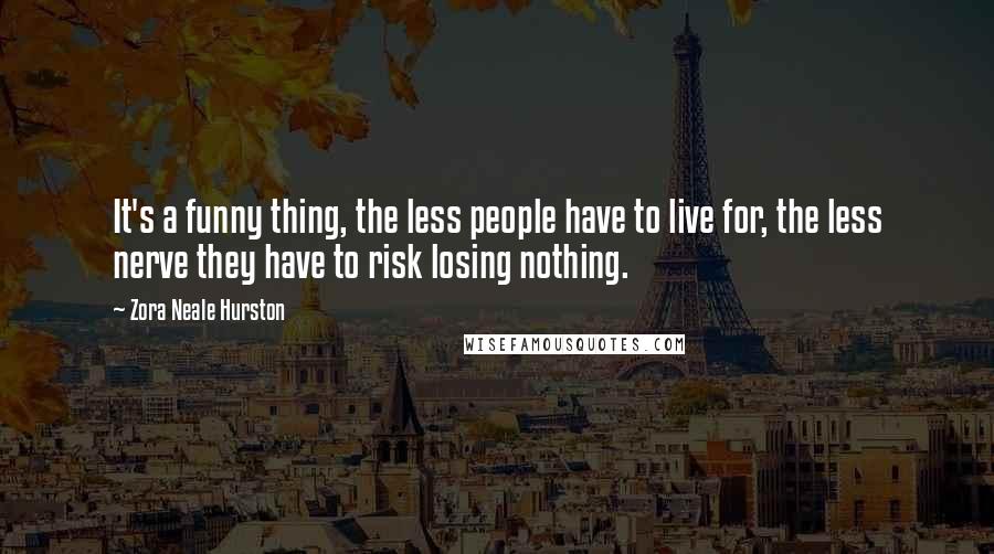 Zora Neale Hurston Quotes: It's a funny thing, the less people have to live for, the less nerve they have to risk losing nothing.