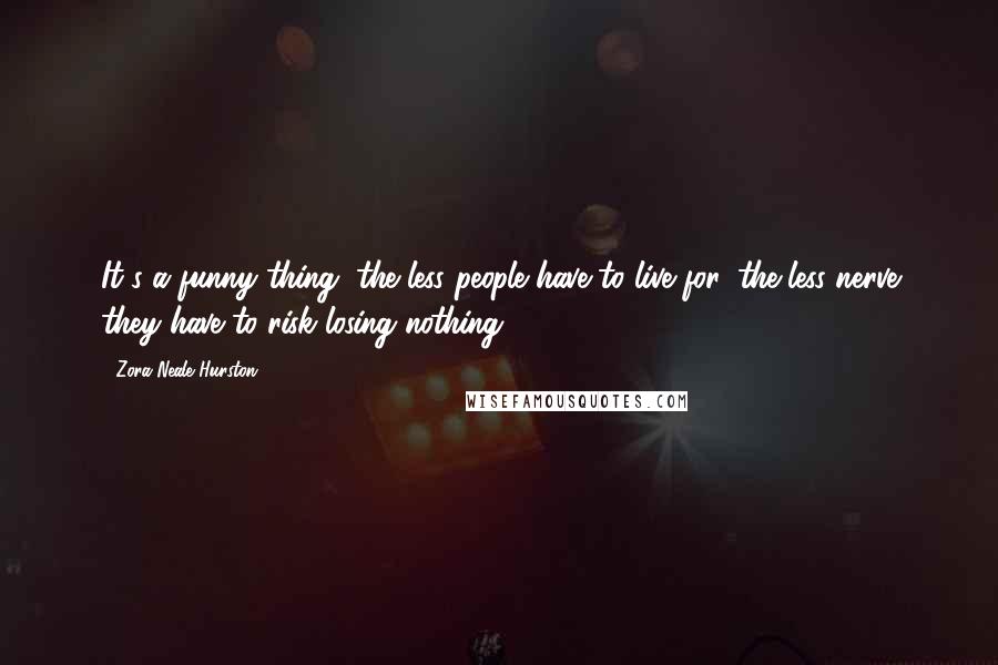 Zora Neale Hurston Quotes: It's a funny thing, the less people have to live for, the less nerve they have to risk losing nothing.