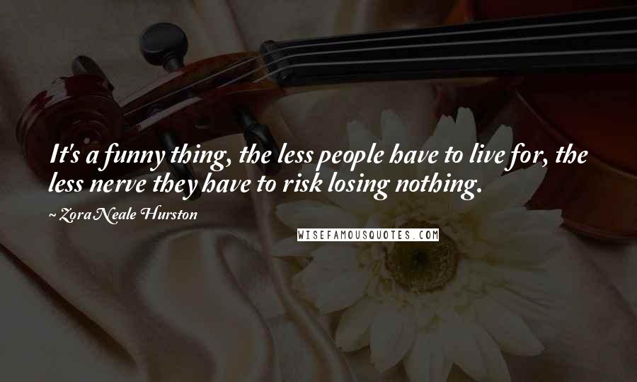 Zora Neale Hurston Quotes: It's a funny thing, the less people have to live for, the less nerve they have to risk losing nothing.