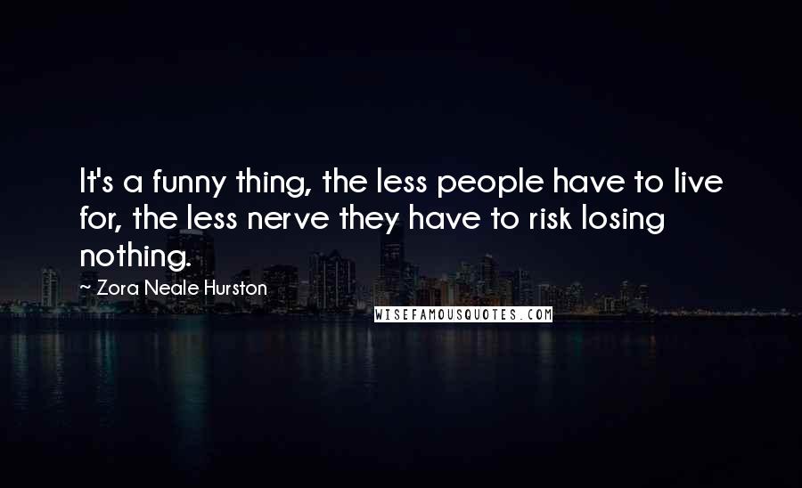 Zora Neale Hurston Quotes: It's a funny thing, the less people have to live for, the less nerve they have to risk losing nothing.