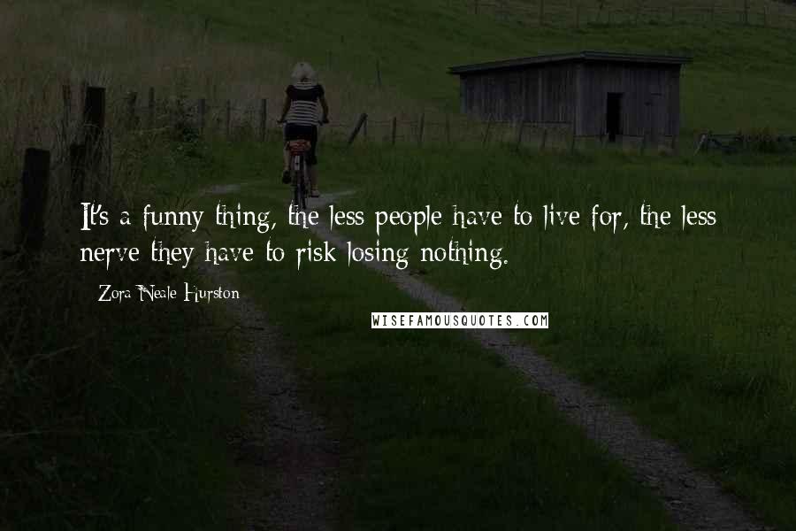 Zora Neale Hurston Quotes: It's a funny thing, the less people have to live for, the less nerve they have to risk losing nothing.