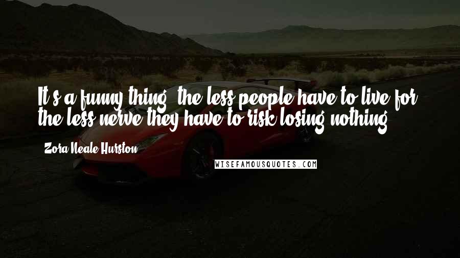 Zora Neale Hurston Quotes: It's a funny thing, the less people have to live for, the less nerve they have to risk losing nothing.