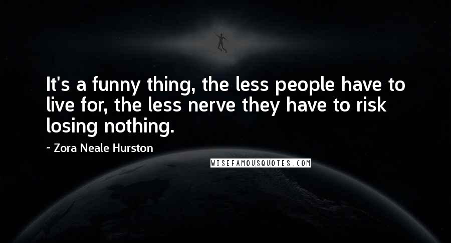 Zora Neale Hurston Quotes: It's a funny thing, the less people have to live for, the less nerve they have to risk losing nothing.