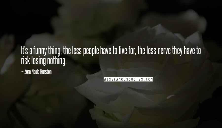 Zora Neale Hurston Quotes: It's a funny thing, the less people have to live for, the less nerve they have to risk losing nothing.