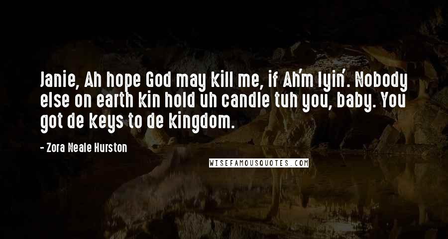 Zora Neale Hurston Quotes: Janie, Ah hope God may kill me, if Ah'm lyin'. Nobody else on earth kin hold uh candle tuh you, baby. You got de keys to de kingdom.