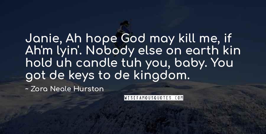 Zora Neale Hurston Quotes: Janie, Ah hope God may kill me, if Ah'm lyin'. Nobody else on earth kin hold uh candle tuh you, baby. You got de keys to de kingdom.