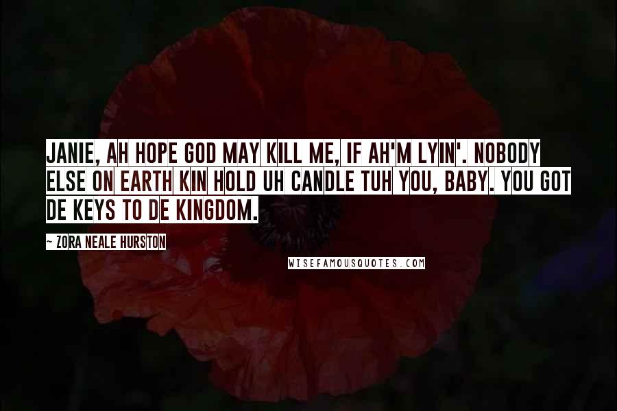 Zora Neale Hurston Quotes: Janie, Ah hope God may kill me, if Ah'm lyin'. Nobody else on earth kin hold uh candle tuh you, baby. You got de keys to de kingdom.