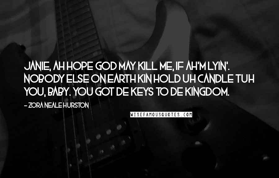 Zora Neale Hurston Quotes: Janie, Ah hope God may kill me, if Ah'm lyin'. Nobody else on earth kin hold uh candle tuh you, baby. You got de keys to de kingdom.