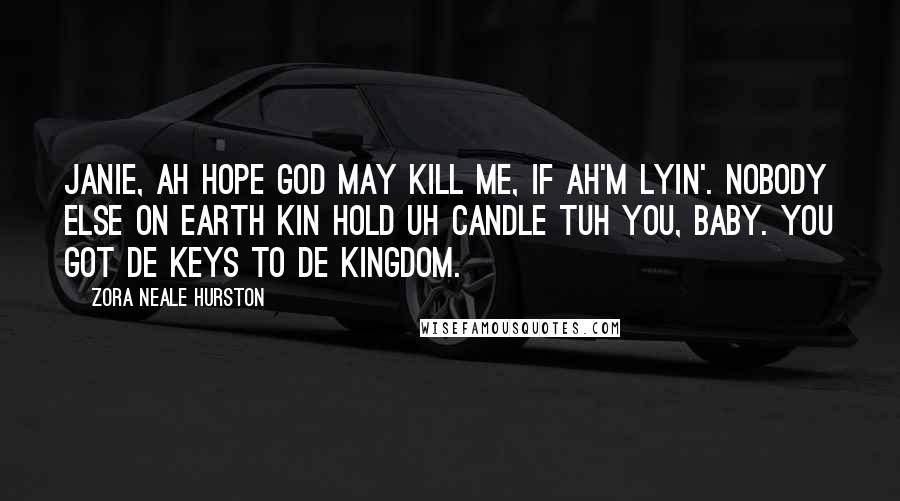 Zora Neale Hurston Quotes: Janie, Ah hope God may kill me, if Ah'm lyin'. Nobody else on earth kin hold uh candle tuh you, baby. You got de keys to de kingdom.