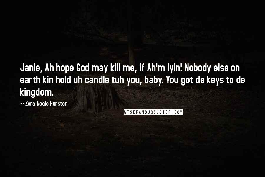 Zora Neale Hurston Quotes: Janie, Ah hope God may kill me, if Ah'm lyin'. Nobody else on earth kin hold uh candle tuh you, baby. You got de keys to de kingdom.