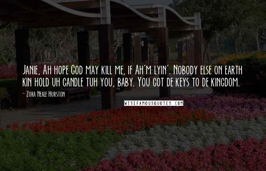 Zora Neale Hurston Quotes: Janie, Ah hope God may kill me, if Ah'm lyin'. Nobody else on earth kin hold uh candle tuh you, baby. You got de keys to de kingdom.