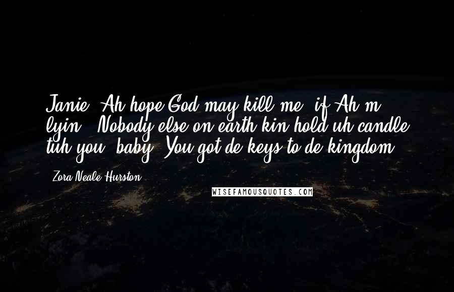 Zora Neale Hurston Quotes: Janie, Ah hope God may kill me, if Ah'm lyin'. Nobody else on earth kin hold uh candle tuh you, baby. You got de keys to de kingdom.