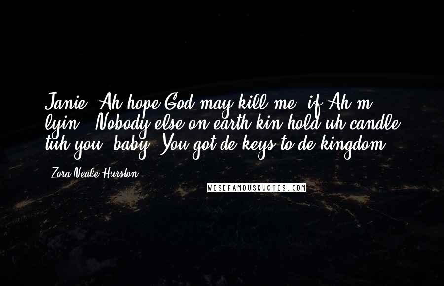 Zora Neale Hurston Quotes: Janie, Ah hope God may kill me, if Ah'm lyin'. Nobody else on earth kin hold uh candle tuh you, baby. You got de keys to de kingdom.