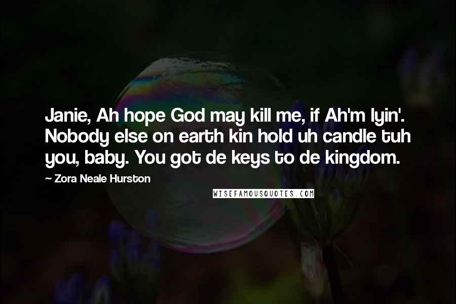 Zora Neale Hurston Quotes: Janie, Ah hope God may kill me, if Ah'm lyin'. Nobody else on earth kin hold uh candle tuh you, baby. You got de keys to de kingdom.