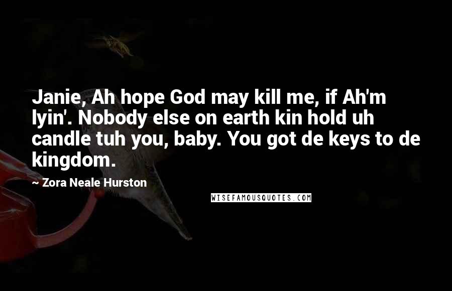 Zora Neale Hurston Quotes: Janie, Ah hope God may kill me, if Ah'm lyin'. Nobody else on earth kin hold uh candle tuh you, baby. You got de keys to de kingdom.