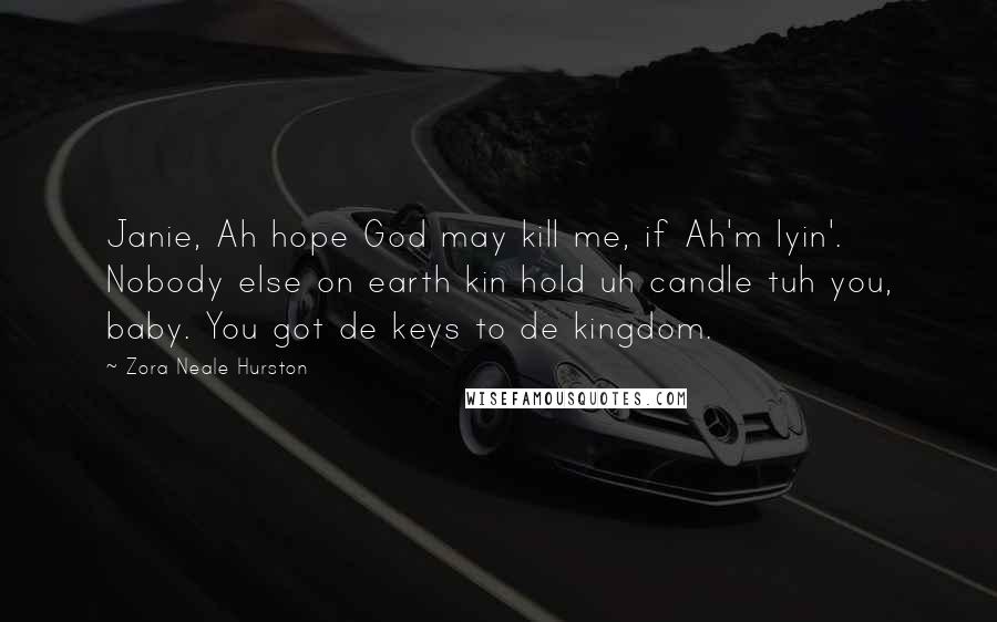 Zora Neale Hurston Quotes: Janie, Ah hope God may kill me, if Ah'm lyin'. Nobody else on earth kin hold uh candle tuh you, baby. You got de keys to de kingdom.