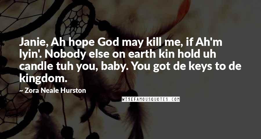 Zora Neale Hurston Quotes: Janie, Ah hope God may kill me, if Ah'm lyin'. Nobody else on earth kin hold uh candle tuh you, baby. You got de keys to de kingdom.