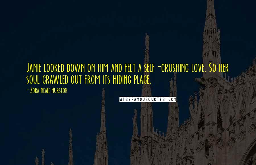 Zora Neale Hurston Quotes: Janie looked down on him and felt a self-crushing love. So her soul crawled out from its hiding place.