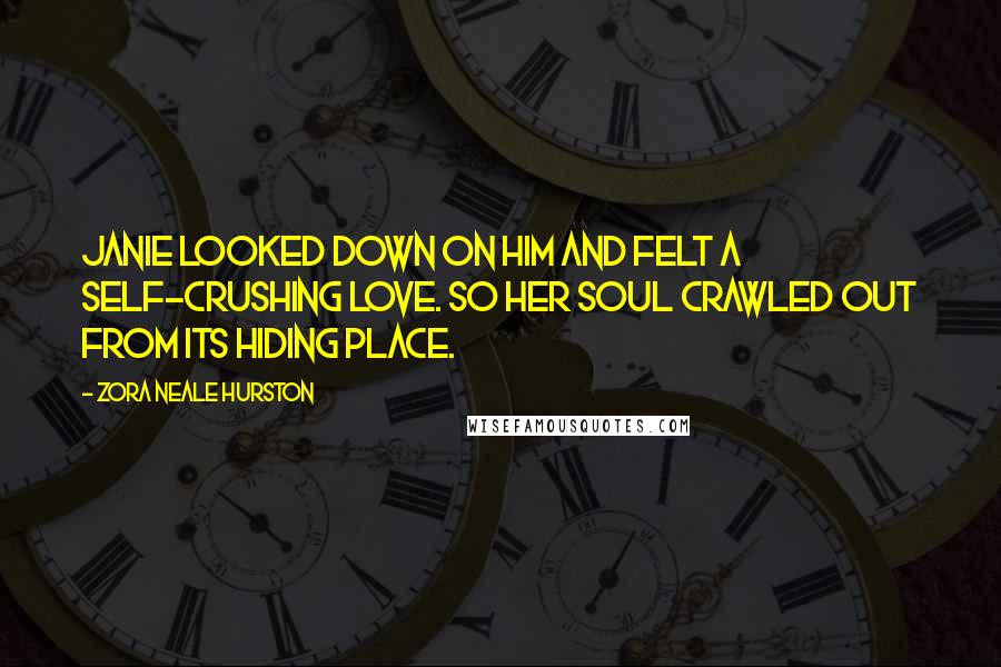 Zora Neale Hurston Quotes: Janie looked down on him and felt a self-crushing love. So her soul crawled out from its hiding place.