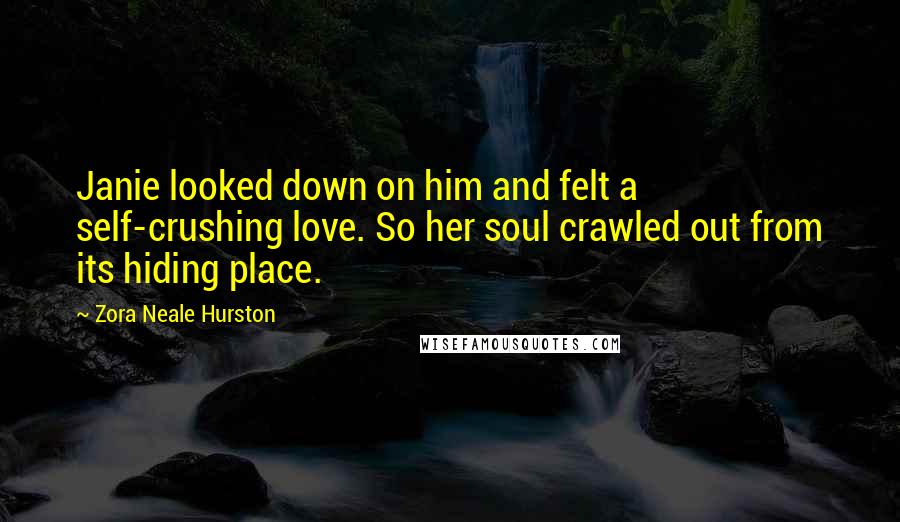 Zora Neale Hurston Quotes: Janie looked down on him and felt a self-crushing love. So her soul crawled out from its hiding place.